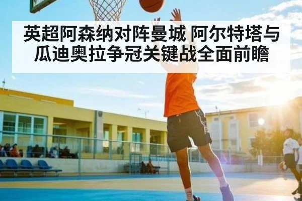 英超阿森纳对阵曼城 阿尔特塔与瓜迪奥拉争冠关键战全面前瞻