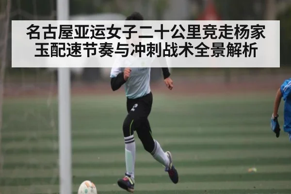 名古屋亚运女子二十公里竞走杨家玉配速节奏与冲刺战术全景解析